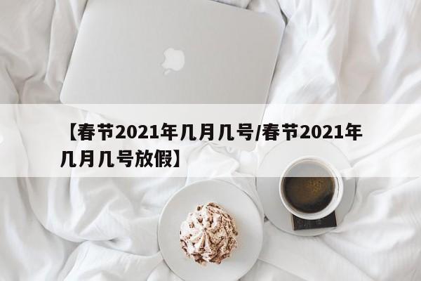 【春节2021年几月几号/春节2021年几月几号放假】