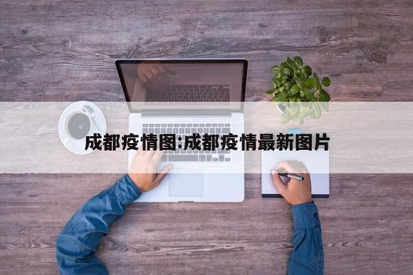 成都疫情图:成都疫情最新图片
