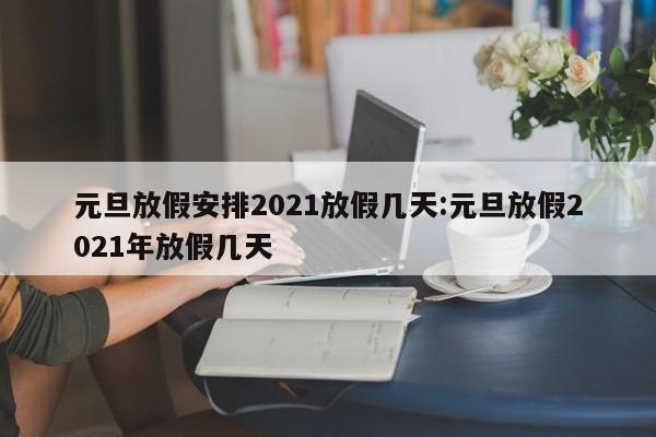 元旦放假安排2021放假几天:元旦放假2021年放假几天
