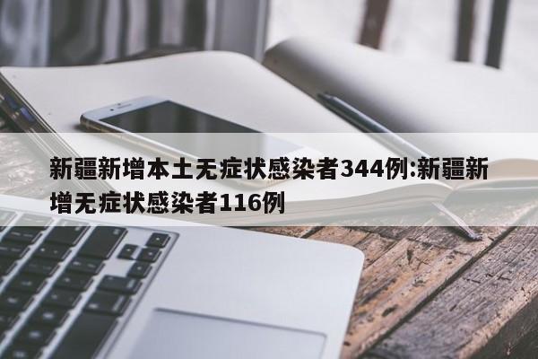 新疆新增本土无症状感染者344例:新疆新增无症状感染者116例