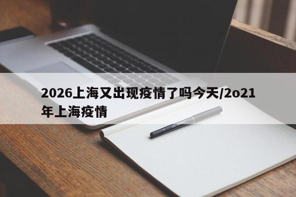 2026上海又出现疫情了吗今天/2o21年上海疫情