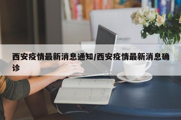 西安疫情最新消息通知/西安疫情最新消息确诊