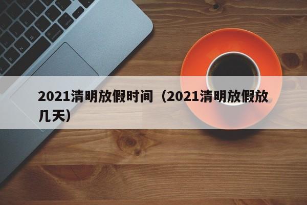2021清明放假时间（2021清明放假放几天）