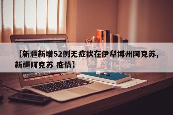 【新疆新增52例无症状在伊犁博州阿克苏,新疆阿克苏 疫情】