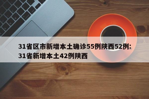 31省区市新增本土确诊55例陕西52例:31省新增本土42例陕西