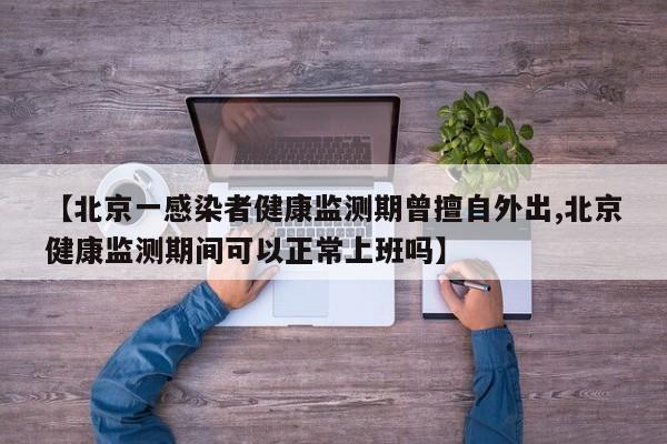 【北京一感染者健康监测期曾擅自外出,北京健康监测期间可以正常上班吗】