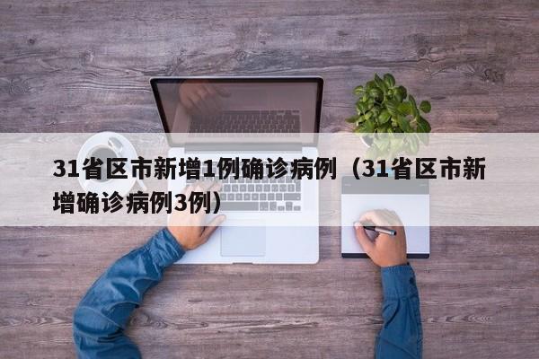 31省区市新增1例确诊病例（31省区市新增确诊病例3例）
