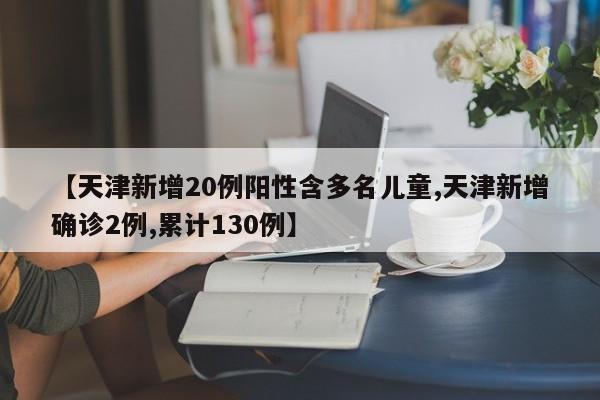 【天津新增20例阳性含多名儿童,天津新增确诊2例,累计130例】