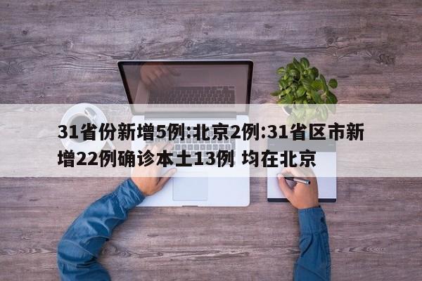 31省份新增5例:北京2例:31省区市新增22例确诊本土13例 均在北京