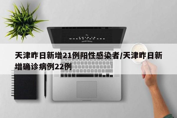 天津昨日新增21例阳性感染者/天津昨日新增确诊病例22例