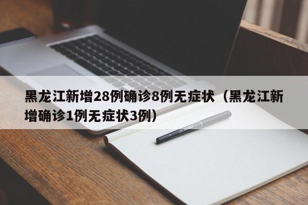 黑龙江新增28例确诊8例无症状（黑龙江新增确诊1例无症状3例）