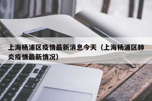 上海杨浦区疫情最新消息今天（上海杨浦区肺炎疫情最新情况）