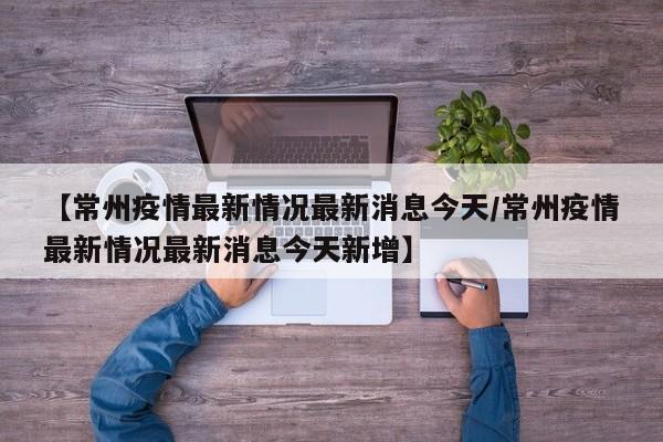 【常州疫情最新情况最新消息今天/常州疫情最新情况最新消息今天新增】