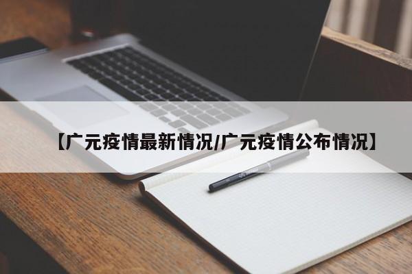 【广元疫情最新情况/广元疫情公布情况】