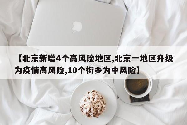 【北京新增4个高风险地区,北京一地区升级为疫情高风险,10个街乡为中风险】