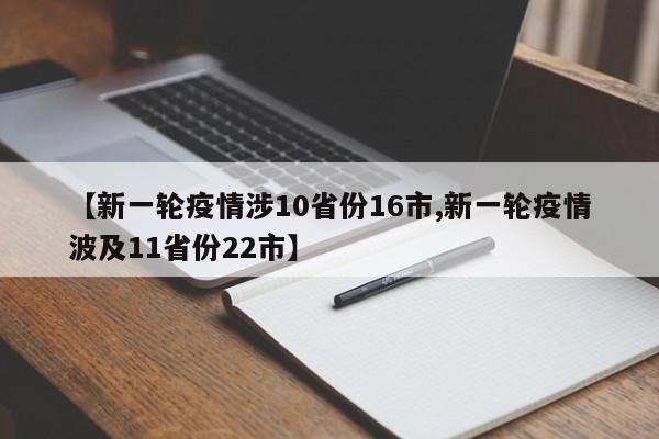 【新一轮疫情涉10省份16市,新一轮疫情波及11省份22市】