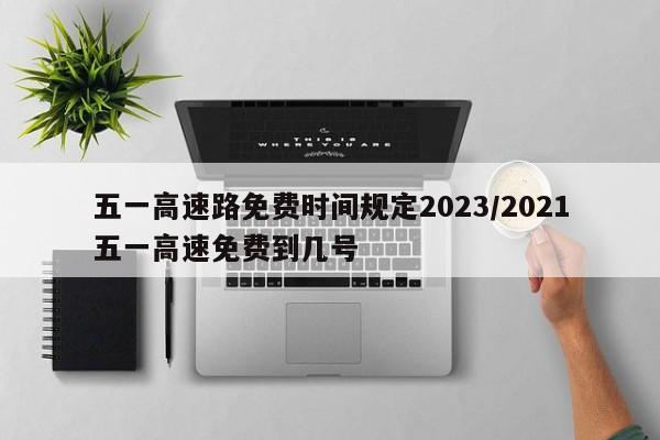 五一高速路免费时间规定2023/2021五一高速免费到几号
