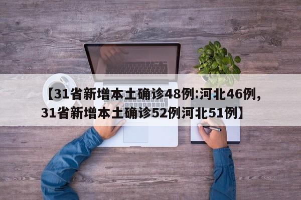 【31省新增本土确诊48例:河北46例,31省新增本土确诊52例河北51例】