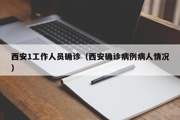 西安1工作人员确诊（西安确诊病例病人情况）