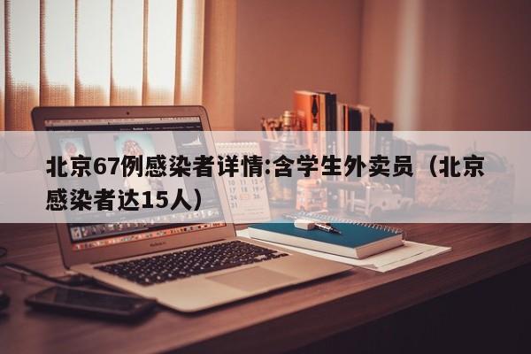 北京67例感染者详情:含学生外卖员（北京感染者达15人）
