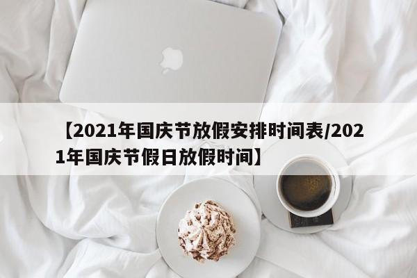 【2021年国庆节放假安排时间表/2021年国庆节假日放假时间】