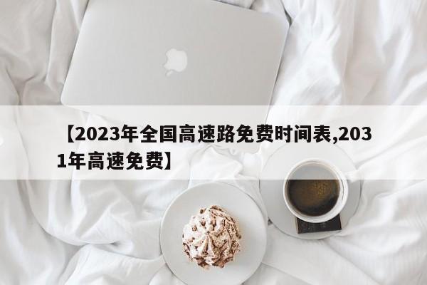 【2023年全国高速路免费时间表,2031年高速免费】