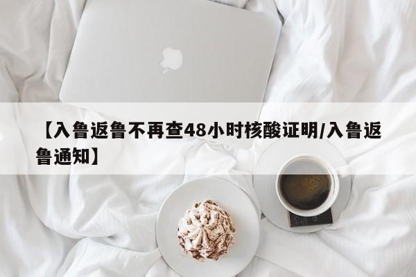 【入鲁返鲁不再查48小时核酸证明/入鲁返鲁通知】