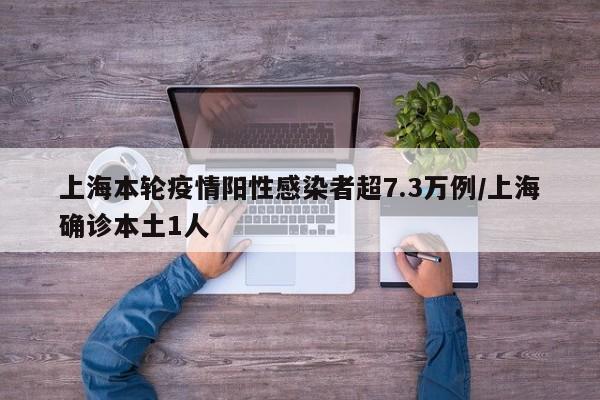 上海本轮疫情阳性感染者超7.3万例/上海确诊本土1人