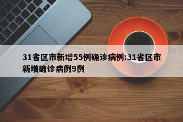 31省区市新增55例确诊病例:31省区市新增确诊病例9例