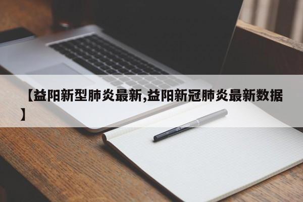 【益阳新型肺炎最新,益阳新冠肺炎最新数据】