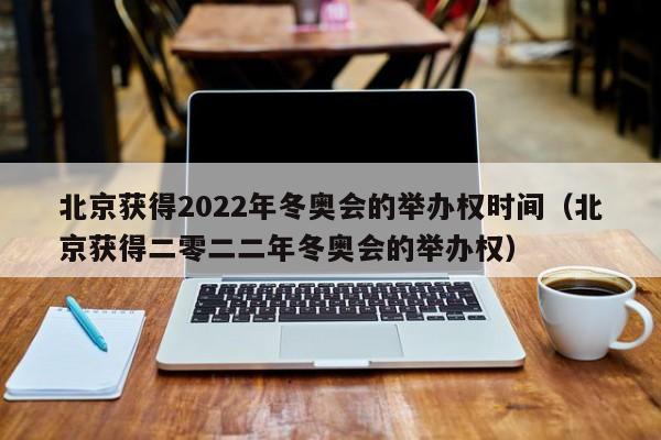 北京获得2022年冬奥会的举办权时间（北京获得二零二二年冬奥会的举办权）