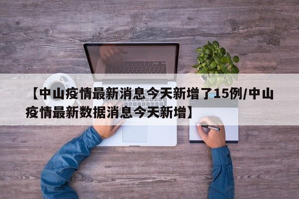 【中山疫情最新消息今天新增了15例/中山疫情最新数据消息今天新增】