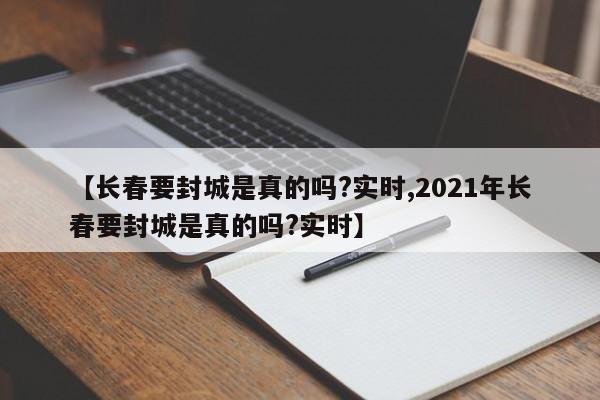【长春要封城是真的吗?实时,2021年长春要封城是真的吗?实时】