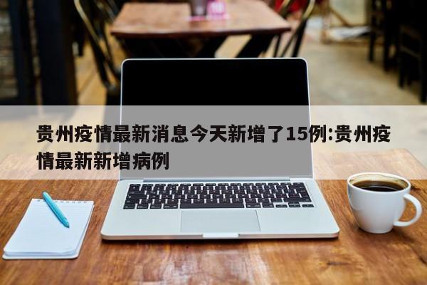 贵州疫情最新消息今天新增了15例:贵州疫情最新新增病例