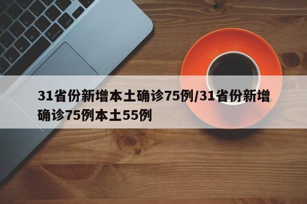 31省份新增本土确诊75例/31省份新增确诊75例本土55例