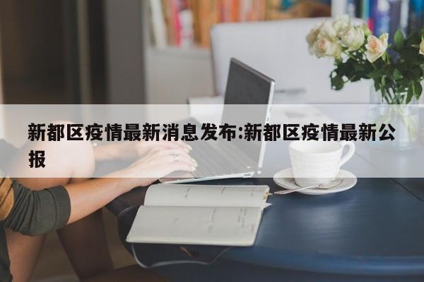 新都区疫情最新消息发布:新都区疫情最新公报