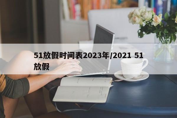 51放假时间表2023年/2021 51放假