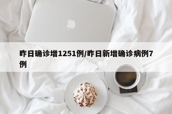 昨日确诊增1251例/昨日新增确诊病例7例