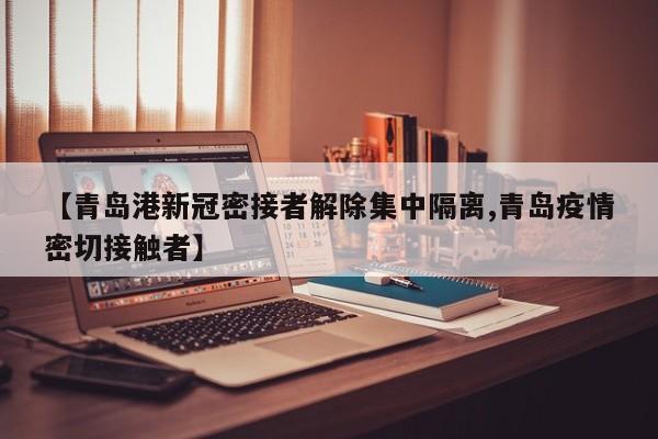 【青岛港新冠密接者解除集中隔离,青岛疫情密切接触者】