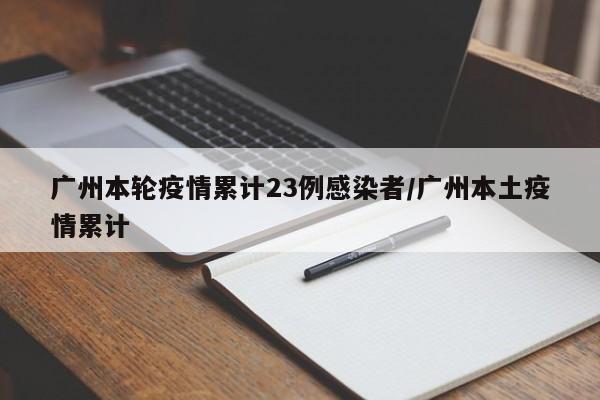 广州本轮疫情累计23例感染者/广州本土疫情累计
