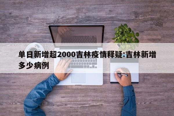 单日新增超2000吉林疫情释疑:吉林新增多少病例