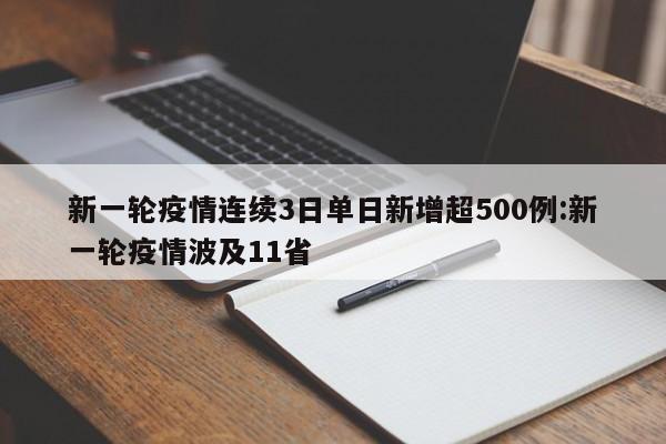 新一轮疫情连续3日单日新增超500例:新一轮疫情波及11省