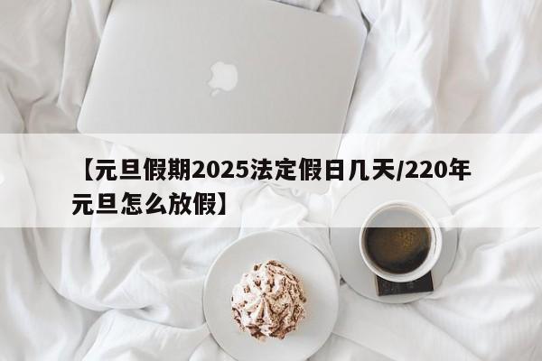 【元旦假期2025法定假日几天/220年元旦怎么放假】