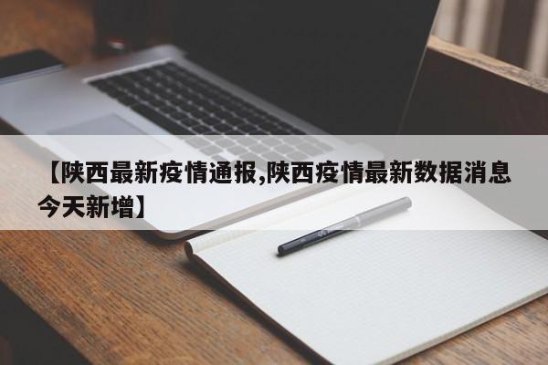 【陕西最新疫情通报,陕西疫情最新数据消息今天新增】