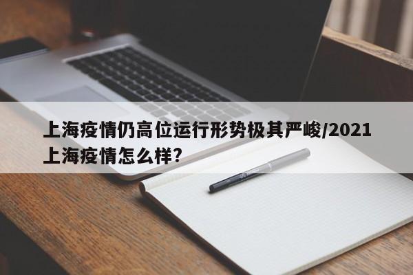 上海疫情仍高位运行形势极其严峻/2021上海疫情怎么样?