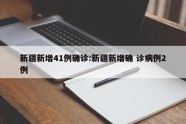 新疆新增41例确诊:新疆新增确 诊病例2例