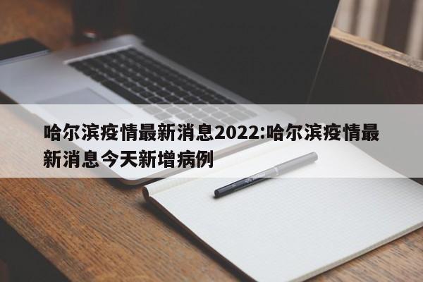 哈尔滨疫情最新消息2022:哈尔滨疫情最新消息今天新增病例