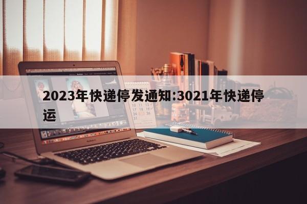 2023年快递停发通知:3021年快递停运