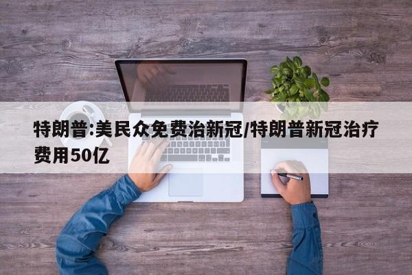特朗普:美民众免费治新冠/特朗普新冠治疗费用50亿