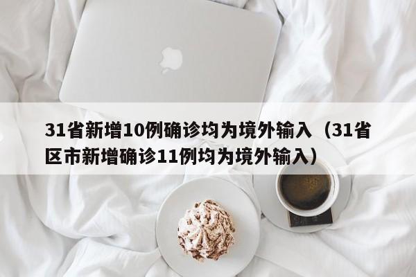 31省新增10例确诊均为境外输入（31省区市新增确诊11例均为境外输入）